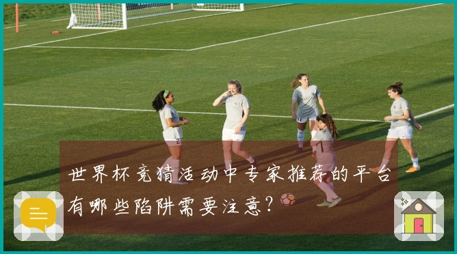 世界杯竞猜活动中专家推荐的平台有哪些陷阱需要注意?