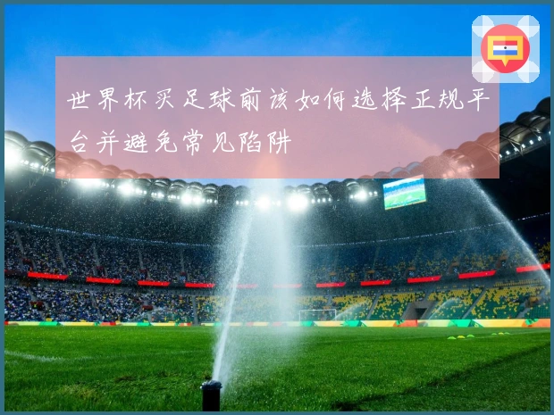世界杯买足球前该如何选择正规平台并避免常见陷阱