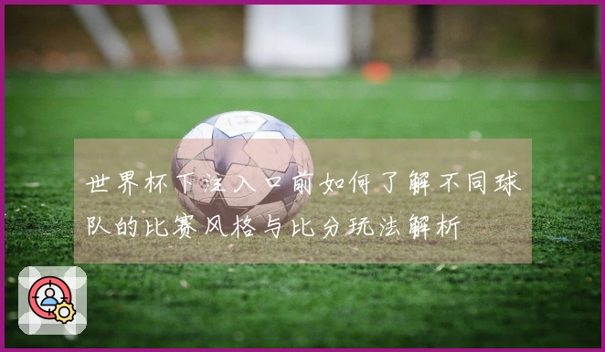 世界杯下注入口前如何了解不同球队的比赛风格与比分玩法解析