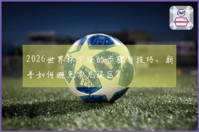 2026世界杯下注的步骤与技巧，新手如何避免常见误区？