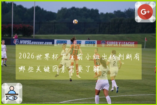 2026世界杯下注前小组出线判断有哪些关键因素需要了解