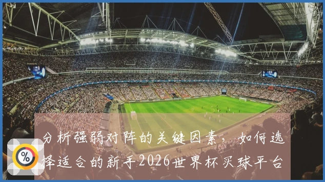 分析强弱对阵的关键因素，如何选择适合的新手2026世界杯买球平台