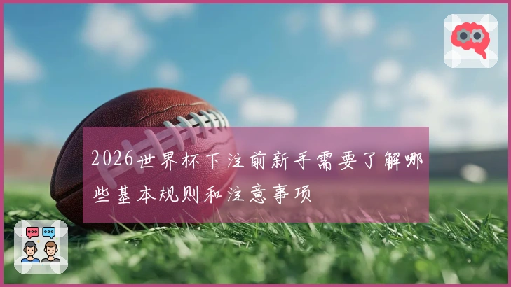 2026世界杯下注前新手需要了解哪些基本规则和注意事项