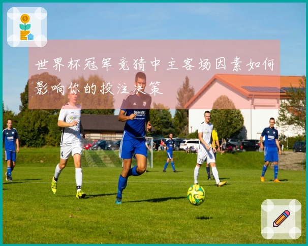 世界杯冠军竞猜中主客场因素如何影响你的投注决策