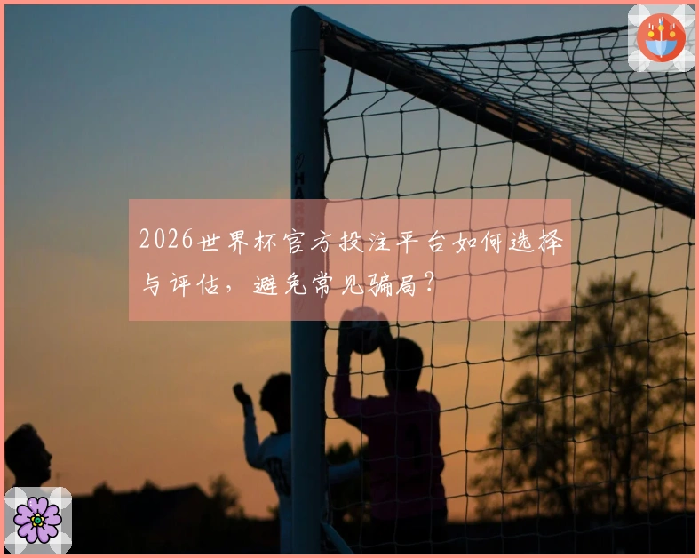 2026世界杯官方投注平台如何选择与评估，避免常见骗局？