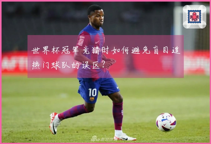 世界杯冠军竞猜时如何避免盲目追热门球队的误区？