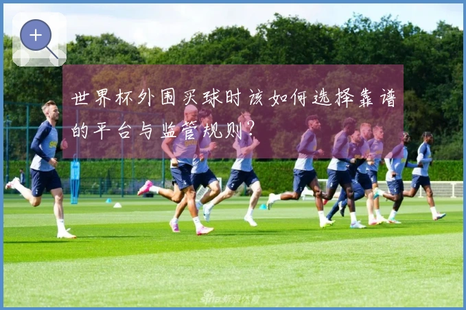 世界杯外围买球时该如何选择靠谱的平台与监管规则？