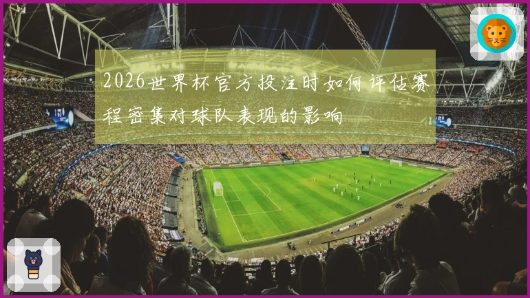 2026世界杯官方投注时如何评估赛程密集对球队表现的影响