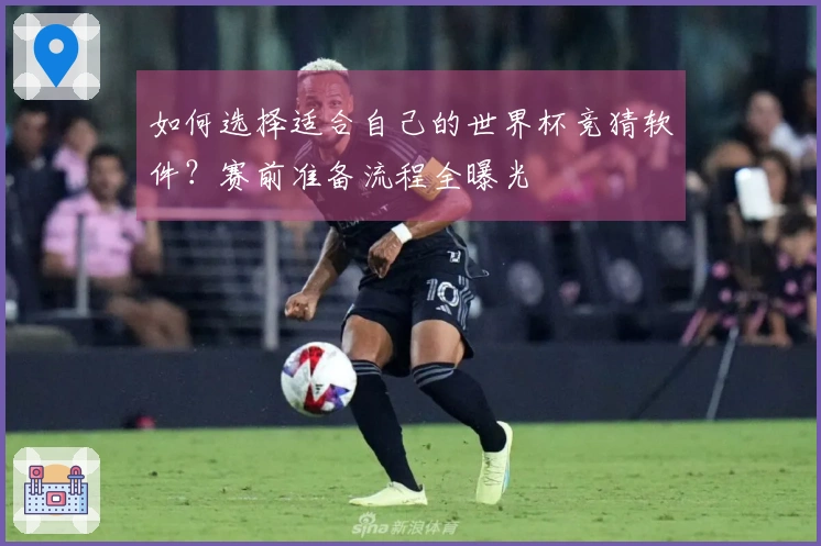 如何选择适合自己的世界杯竞猜软件？赛前准备流程全曝光