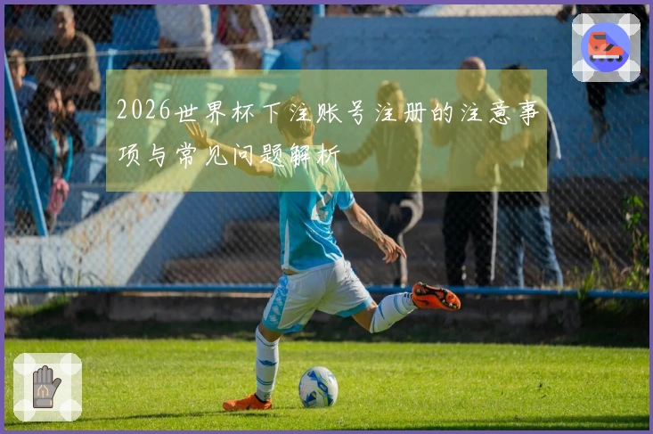 2026世界杯下注账号注册的注意事项与常见问题解析