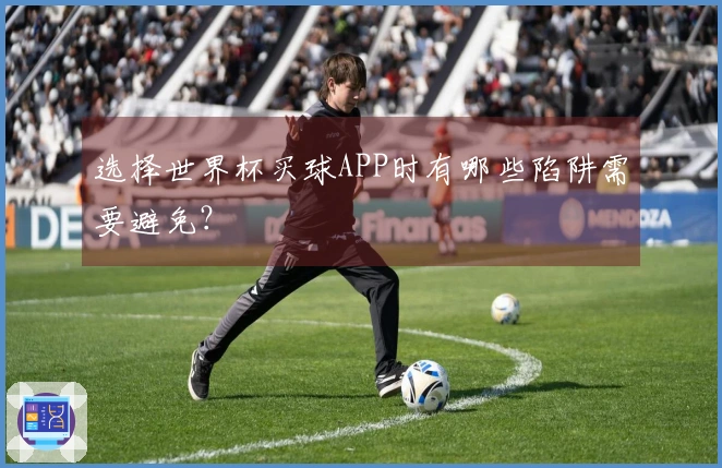 选择世界杯买球APP时有哪些陷阱需要避免？