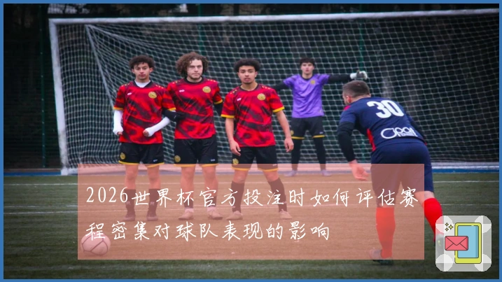 2026世界杯官方投注时如何评估赛程密集对球队表现的影响