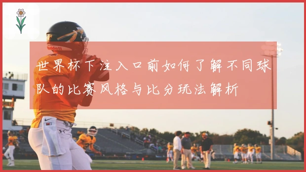 世界杯下注入口前如何了解不同球队的比赛风格与比分玩法解析