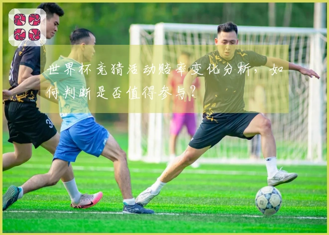 世界杯竞猜活动赔率变化分析，如何判断是否值得参与？