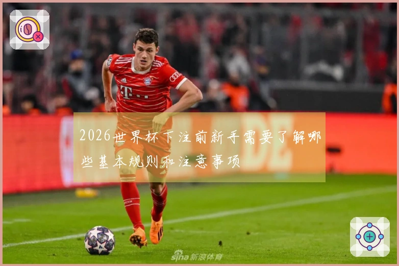2026世界杯下注前新手需要了解哪些基本规则和注意事项