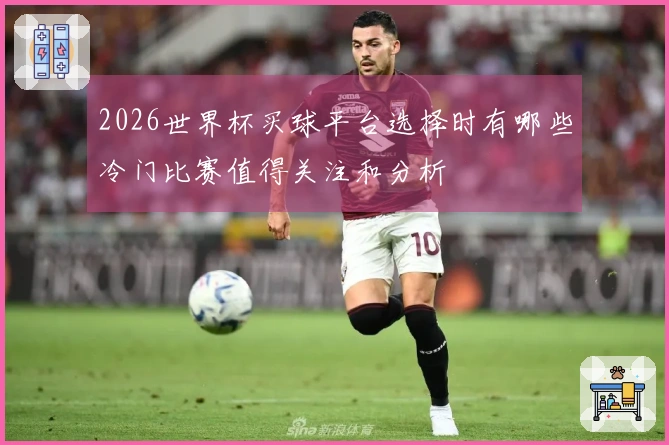 2026世界杯买球平台选择时有哪些冷门比赛值得关注和分析