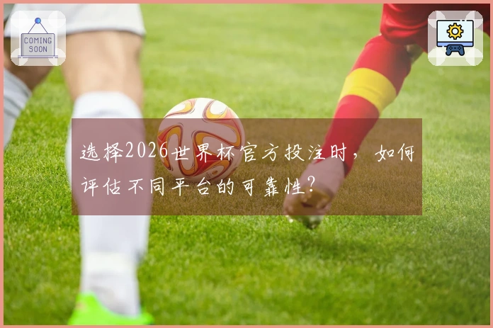 选择2026世界杯官方投注时，如何评估不同平台的可靠性？