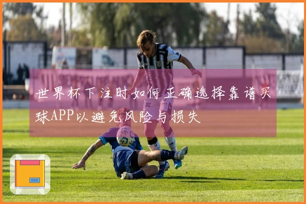 世界杯下注时如何正确选择靠谱买球APP以避免风险与损失