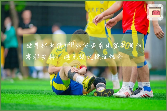 世界杯竞猜APP如何查看比赛时间和赛程安排，避免错过投注机会