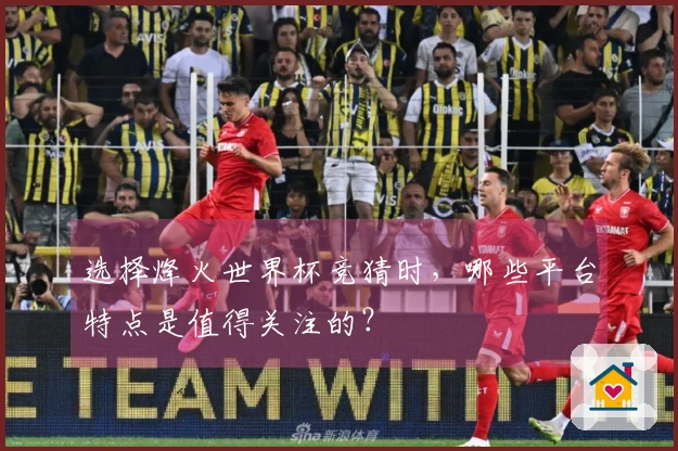 选择烽火世界杯竞猜时，哪些平台特点是值得关注的？