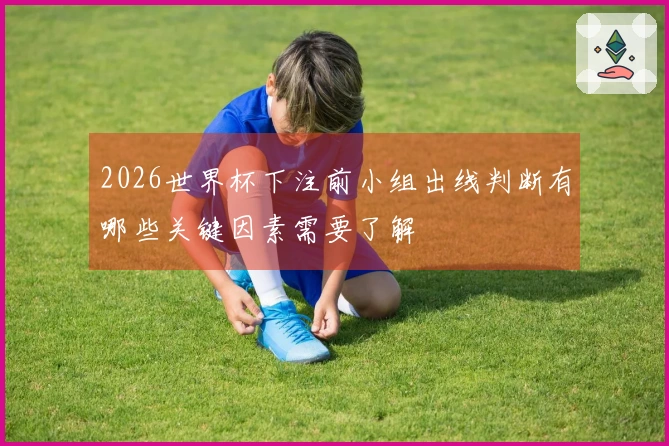 2026世界杯下注前小组出线判断有哪些关键因素需要了解