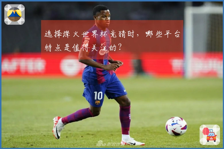 选择烽火世界杯竞猜时，哪些平台特点是值得关注的？