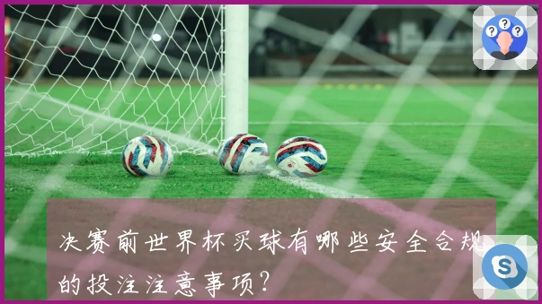 决赛前世界杯买球有哪些安全合规的投注注意事项？
