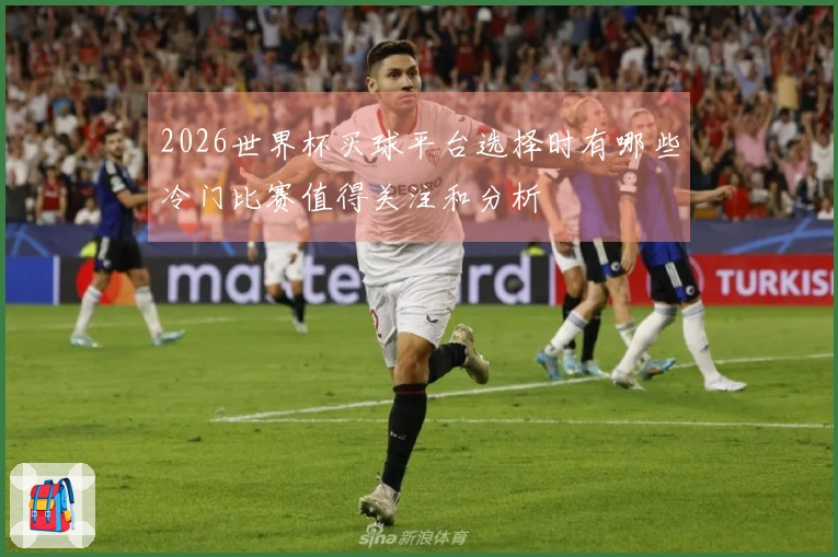 2026世界杯买球平台选择时有哪些冷门比赛值得关注和分析