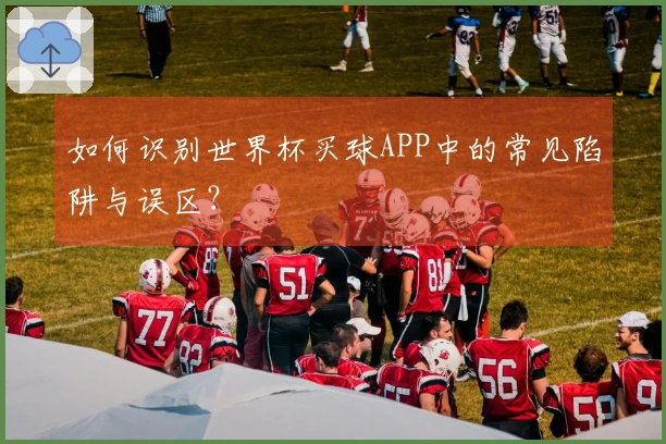 如何识别世界杯买球APP中的常见陷阱与误区？