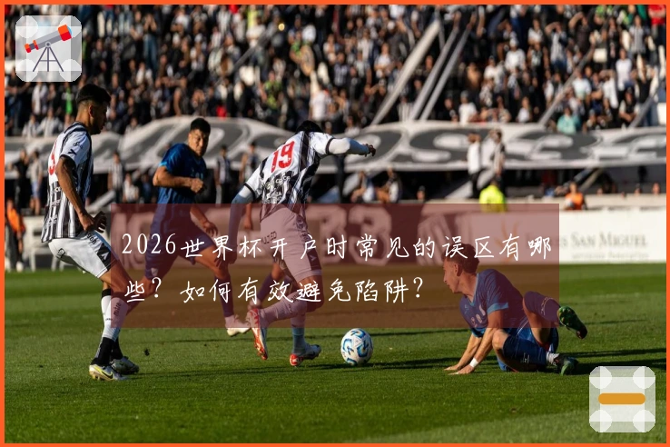 2026世界杯开户时常见的误区有哪些？如何有效避免陷阱？