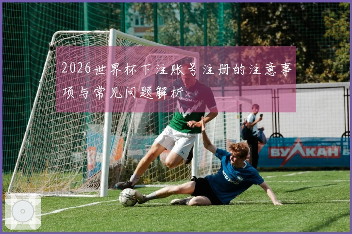 2026世界杯下注账号注册的注意事项与常见问题解析