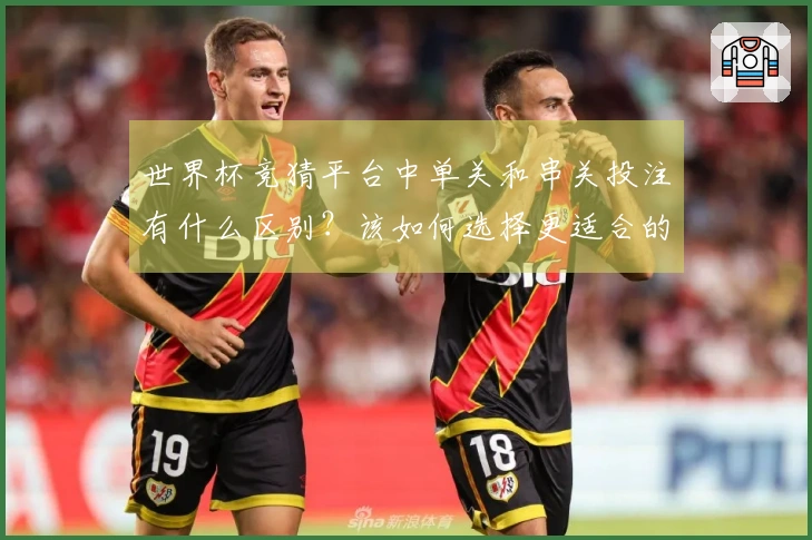世界杯竞猜平台中单关和串关投注有什么区别？该如何选择更适合的方式？