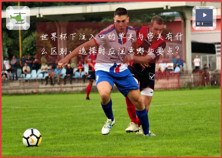 世界杯下注入口的单关与串关有什么区别，选择时应注意哪些要点？