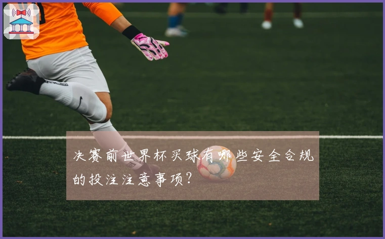 决赛前世界杯买球有哪些安全合规的投注注意事项？